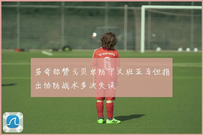 芬奇称赞戈贝尔防守文班亚马但指出协防战术多次失误