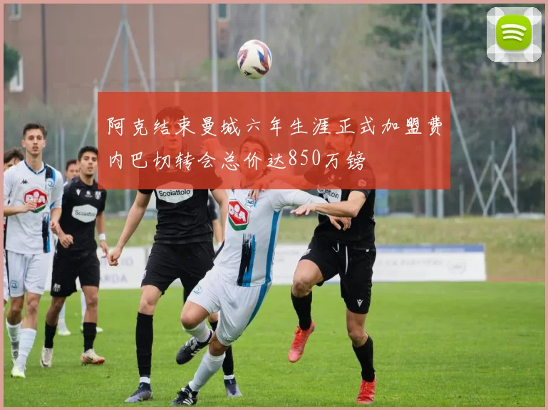 阿克结束曼城六年生涯正式加盟费内巴切转会总价达850万镑