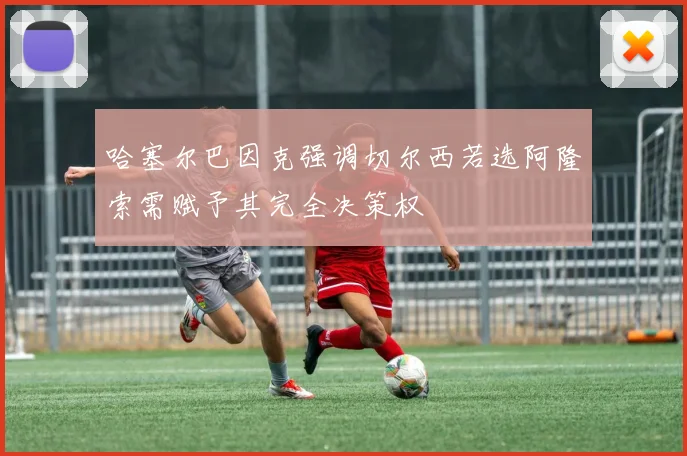 哈塞尔巴因克强调切尔西若选阿隆索需赋予其完全决策权