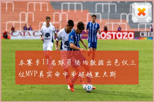 本赛季11名球员场均数据出色仅三位MVP真实命中率超越里夫斯