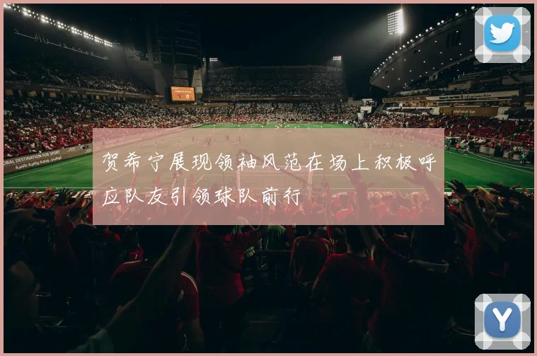 贺希宁展现领袖风范在场上积极呼应队友引领球队前行