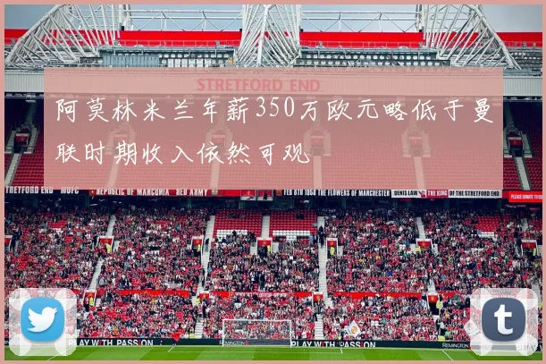 阿莫林米兰年薪350万欧元略低于曼联时期收入依然可观