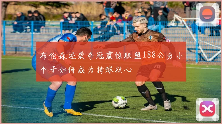 布伦森逆袭夺冠震惊联盟188公分小个子如何成为持球核心