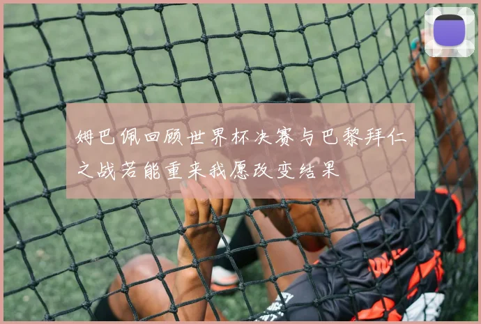 姆巴佩回顾世界杯决赛与巴黎拜仁之战若能重来我愿改变结果