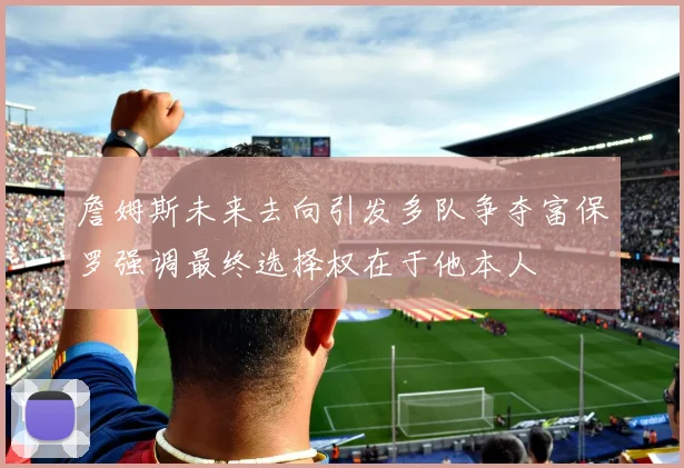 詹姆斯未来去向引发多队争夺富保罗强调最终选择权在于他本人