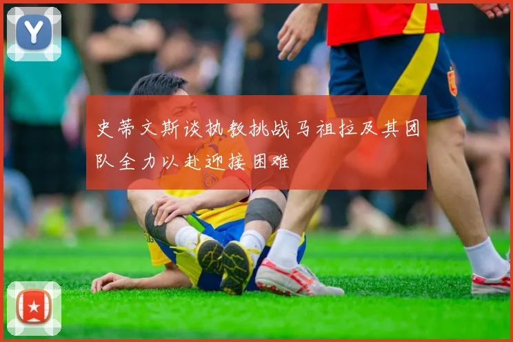 史蒂文斯谈执教挑战马祖拉及其团队全力以赴迎接困难