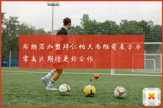 布朗若加盟拜仁帕夫洛维奇表示非常高兴期待更好合作